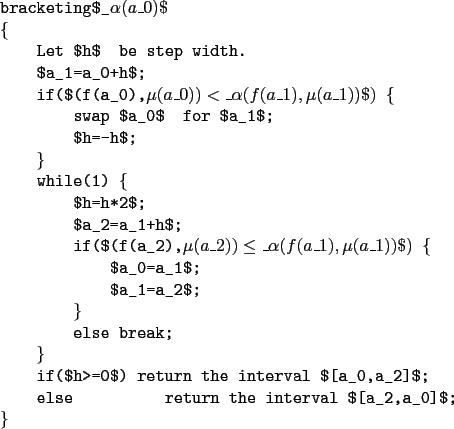 \begin{example}
bracketing$_\alpha(a_0)$
\{
Let $h$\ be step width.
$a_1=a_0+h...
...he interval $[a_0,a_2]$;
else return the interval $[a_2,a_0]$;
\}
\end{example}