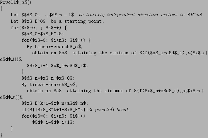 \begin{example}
Powell$_\alpha$()
\{
Let $\mbox{\boldmath$d$}_0,\cdots,\mbox{\b...
... $i$++)
$\mbox{\boldmath$d$}_i=\mbox{\boldmath$d$}_{i+1}$;
\}
\}
\end{example}